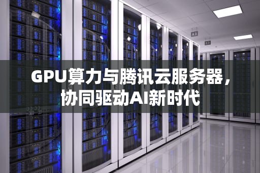 GPU算力与腾讯云服务器，协同驱动AI新时代