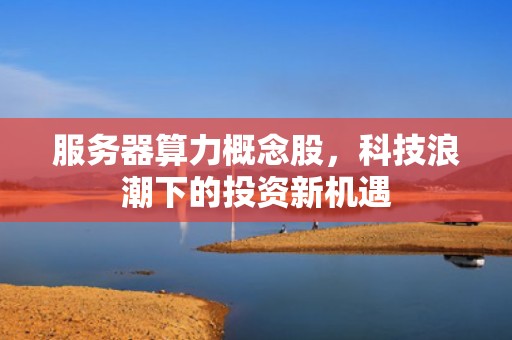 服务器算力概念股，科技浪潮下的投资新机遇