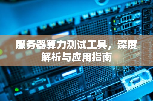 服务器算力测试工具，深度解析与应用指南