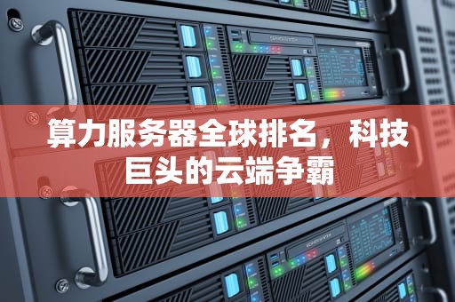算力服务器全球排名，科技巨头的云端争霸
