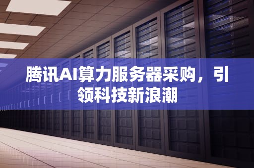 腾讯AI算力服务器采购，引领科技新浪潮