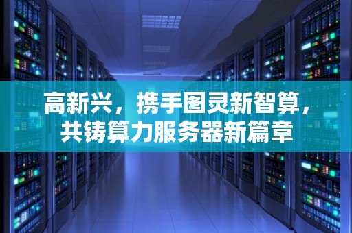 高新兴，携手图灵新智算，共铸算力服务器新篇章