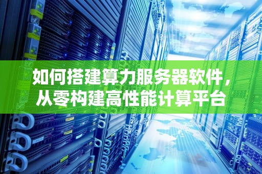如何搭建算力服务器软件，从零构建高性能计算平台