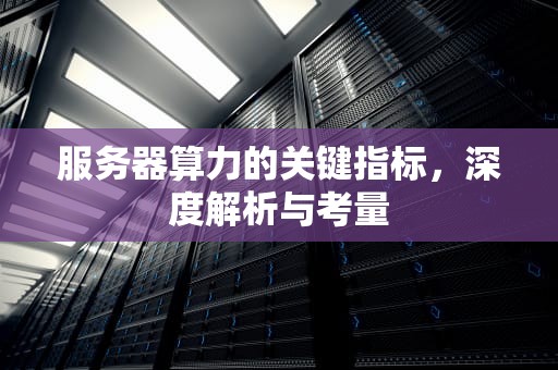 服务器算力的关键指标，深度解析与考量