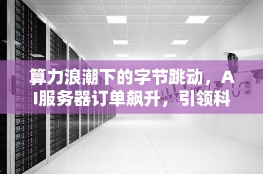 算力浪潮下的字节跳动，AI服务器订单飙升，引领科技新纪元