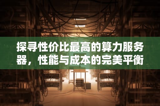 探寻性价比最高的算力服务器，性能与成本的完美平衡
