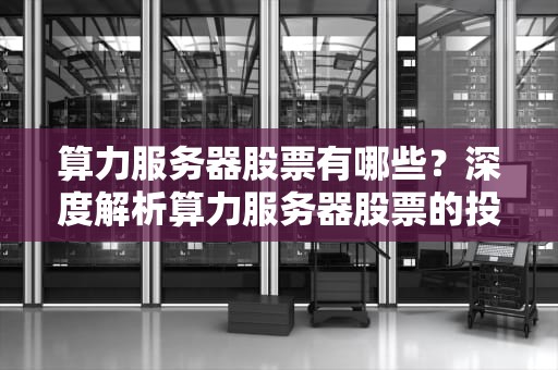 算力服务器股票有哪些？深度解析算力服务器股票的投资价值与前景