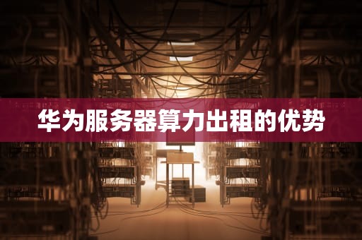 华为服务器算力出租的优势