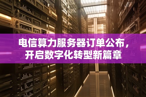 电信算力服务器订单公布，开启数字化转型新篇章