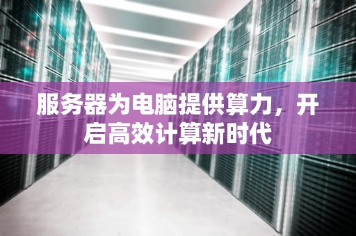 服务器为电脑提供算力，开启高效计算新时代