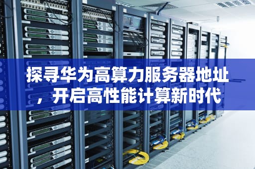 探寻华为高算力服务器地址，开启高性能计算新时代
