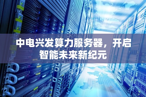 中电兴发算力服务器，开启智能未来新纪元
