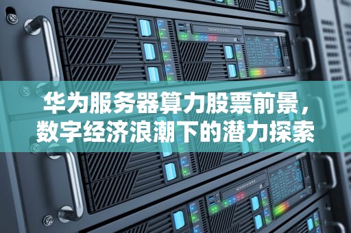 华为服务器算力股票前景，数字经济浪潮下的潜力探索