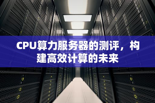 CPU算力服务器的测评，构建高效计算的未来