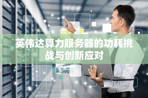 英伟达算力服务器的功耗挑战与创新应对