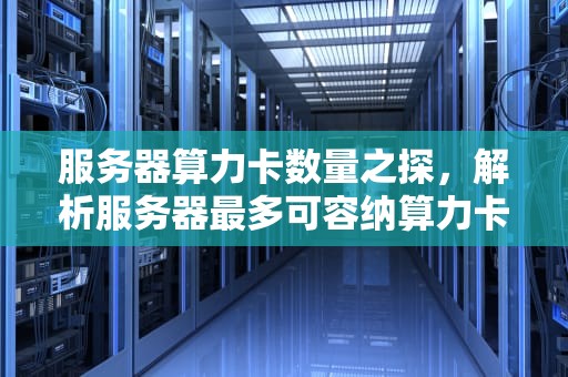 服务器算力卡数量之探，解析服务器最多可容纳算力卡的奥秘