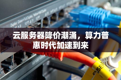 云服务器降价潮涌，算力普惠时代加速到来