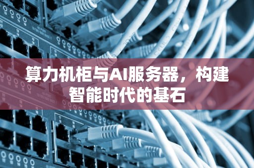 算力机柜与AI服务器，构建智能时代的基石