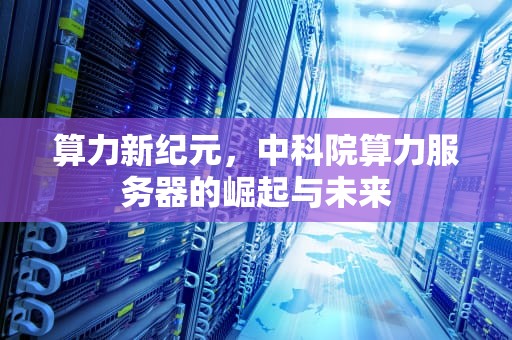 算力新纪元，中科院算力服务器的崛起与未来