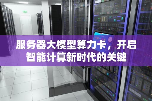服务器大模型算力卡，开启智能计算新时代的关键