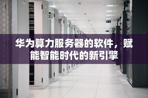 华为算力服务器的软件，赋能智能时代的新引擎