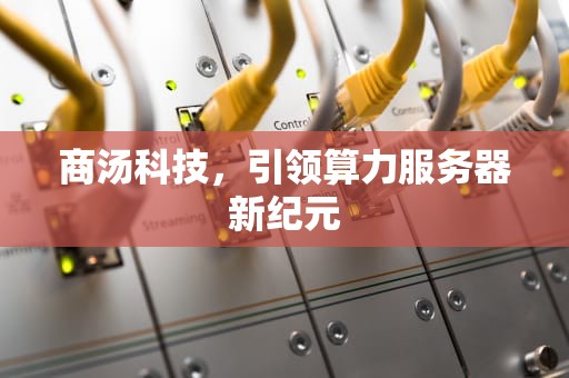 商汤科技，引领算力服务器新纪元