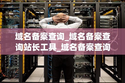 域名备案查询_域名备案查询站长工具_域名备案查询的全面指南