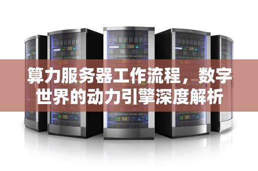 算力服务器工作流程，数字世界的动力引擎深度解析