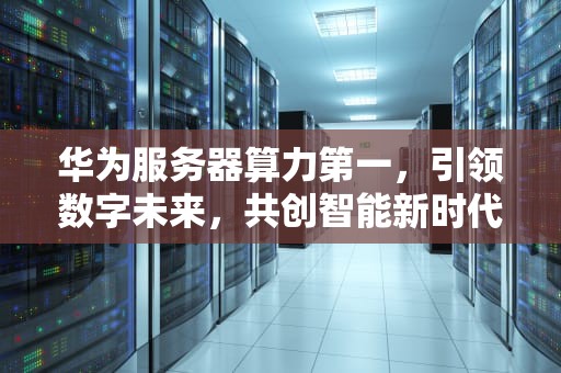 华为服务器算力第一，引领数字未来，共创智能新时代