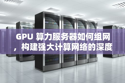 GPU 算力服务器如何组网，构建强大计算网络的深度解析