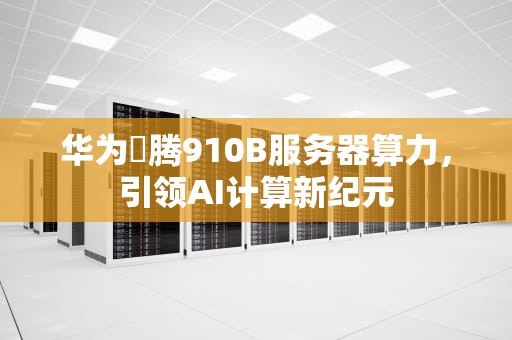 华为昇腾910B服务器算力，引领AI计算新纪元