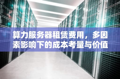 算力服务器租赁费用，多因素影响下的成本考量与价值权衡