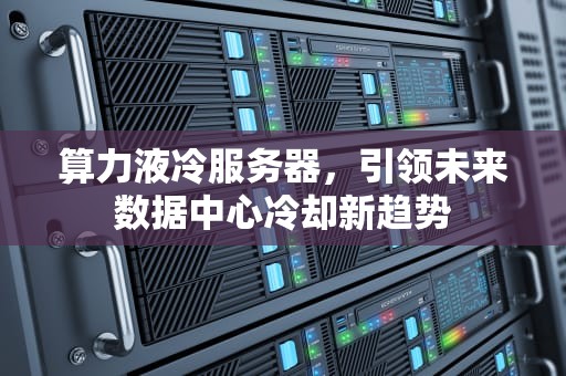 算力液冷服务器，引领未来数据中心冷却新趋势