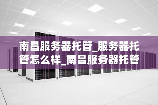 南昌服务器托管_服务器托管怎么样_南昌服务器托管服务的优势与选择