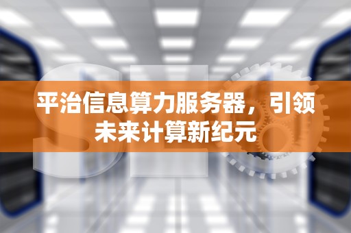 平治信息算力服务器，引领未来计算新纪元