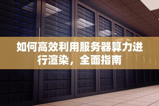如何高效利用服务器算力进行渲染，全面指南