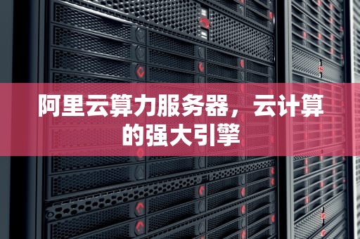阿里云算力服务器，云计算的强大引擎