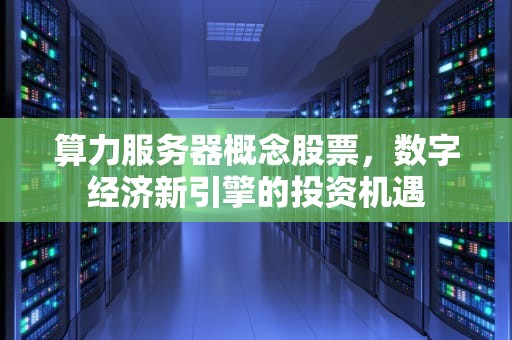 算力服务器概念股票，数字经济新引擎的投资机遇