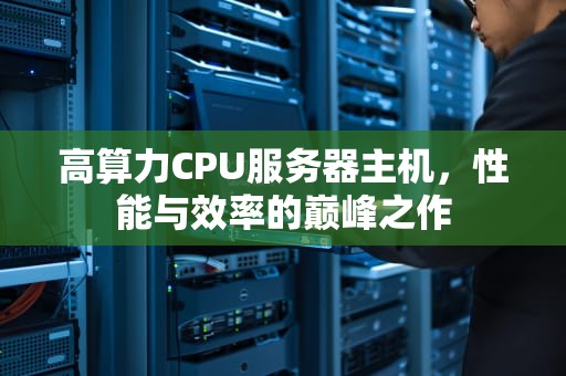 高算力CPU服务器主机，性能与效率的巅峰之作