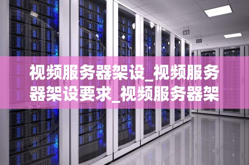 视频服务器架设_视频服务器架设要求_视频服务器架设的全面指南