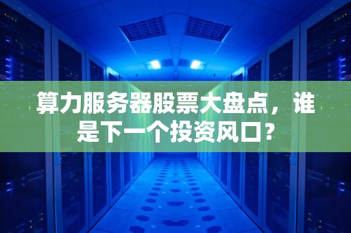 算力服务器股票大盘点，谁是下一个投资风口？