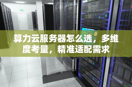 算力云服务器怎么选，多维度考量，精准适配需求