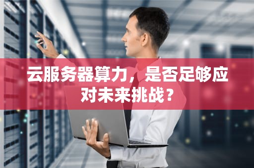 云服务器算力，是否足够应对未来挑战？