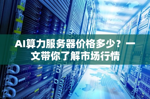 AI算力服务器价格多少？一文带你了解市场行情