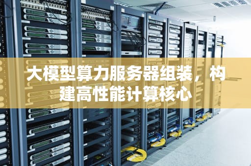 大模型算力服务器组装，构建高性能计算核心