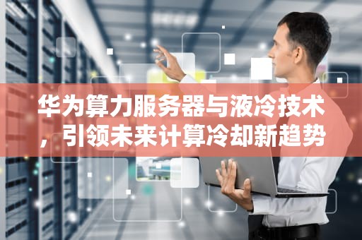 华为算力服务器与液冷技术，引领未来计算冷却新趋势