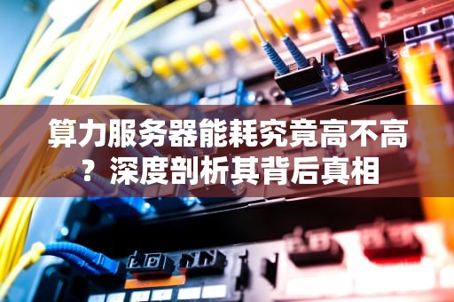 算力服务器能耗究竟高不高？深度剖析其背后真相