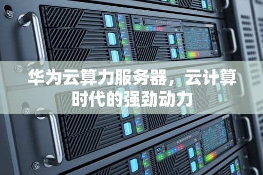 华为云算力服务器，云计算时代的强劲动力