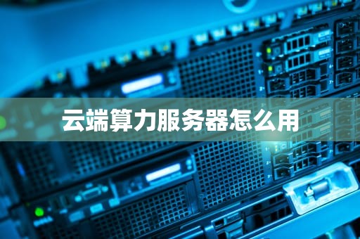 云端算力服务器怎么用