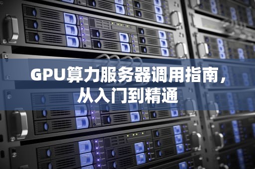 GPU算力服务器调用指南，从入门到精通